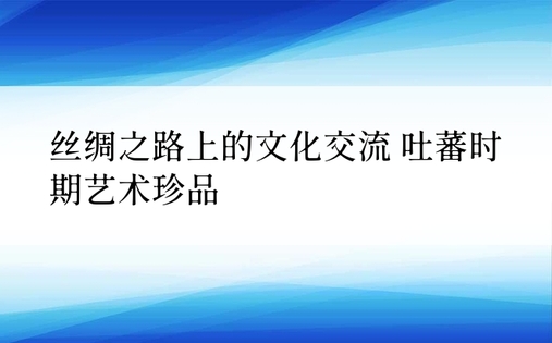 丝绸之路上的文化交流 吐蕃时期艺术珍品