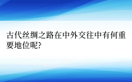 古代丝绸之路在中外交往中有何重要地位呢?